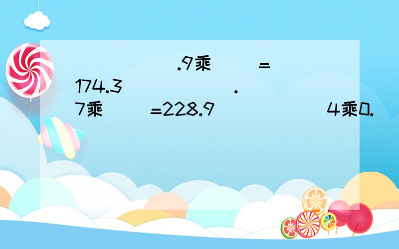 ( ) ( ).9乘（ ）=174.3 （ ） （ ）.7乘( )=228.9 ( ) ( )4乘0.（ ）=68.4