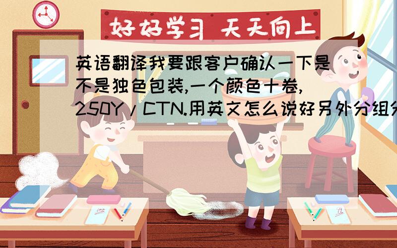 英语翻译我要跟客户确认一下是不是独色包装,一个颜色十卷,250Y/CTN.用英文怎么说好另外分组分色,分组独色包装英文怎么说