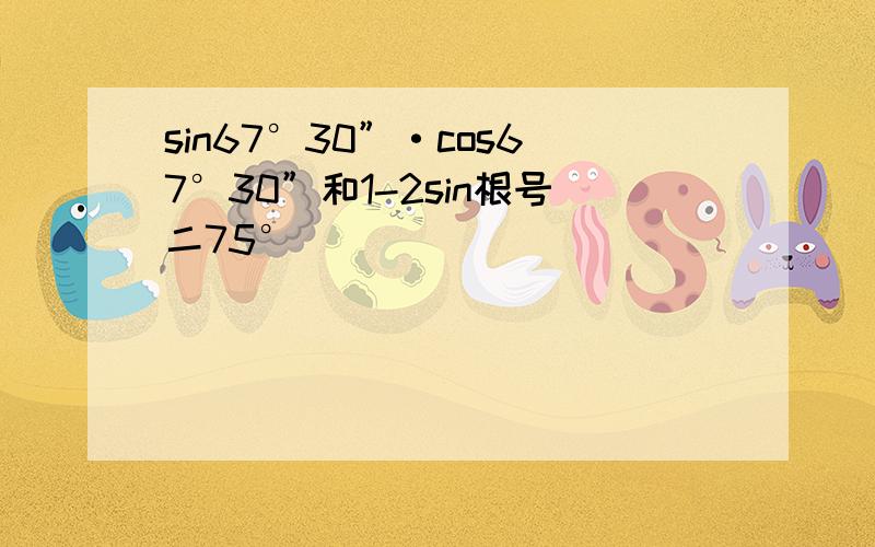 sin67°30”·cos67°30”和1-2sin根号二75°