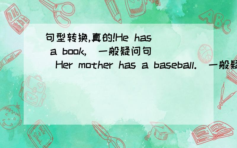 句型转换,真的!He has a book,(一般疑问句)Her mother has a baseball.(一般疑问句)We have so me lamps.(否定句）he likes playing soccer.(就画线部分提问）it has some fish(就画线部分提问）he likes playing （soccer）.(