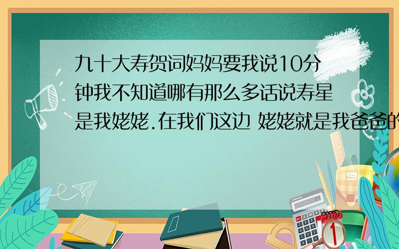 九十大寿贺词妈妈要我说10分钟我不知道哪有那么多话说寿星是我姥姥.在我们这边 姥姥就是我爸爸的爸爸的妈妈.