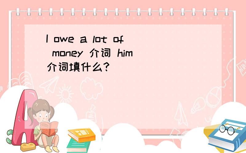 I owe a lot of money 介词 him 介词填什么?