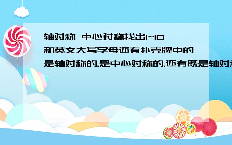 轴对称 中心对称找出1~10和英文大写字母还有扑克牌中的是轴对称的.是中心对称的.还有既是轴对称又是中心对称的.