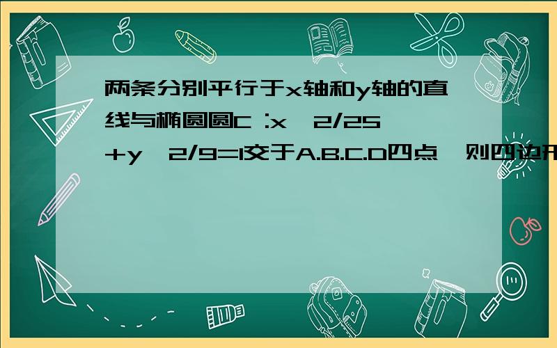 两条分别平行于x轴和y轴的直线与椭圆圆C :x^2/25+y^2/9=1交于A.B.C.D四点,则四边形ABCD面积的最大值为