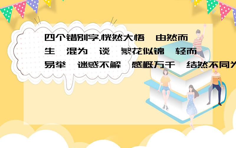 四个错别字.恍然大悟,由然而生,混为一谈,繁花似锦,轻而易举,迷惑不解,感概万千,结然不同为什么我只能找到3个.