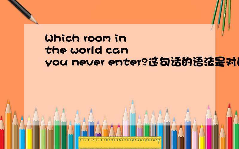 Which room in the world can you never enter?这句话的语法是对的吗?