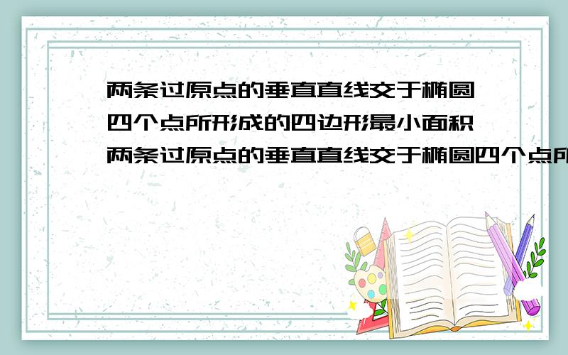 两条过原点的垂直直线交于椭圆四个点所形成的四边形最小面积两条过原点的垂直直线交于椭圆四个点所形成的四边形,是不是都在两直线斜率为1和-1的时候面积最小?(椭圆不分的焦点在x轴和