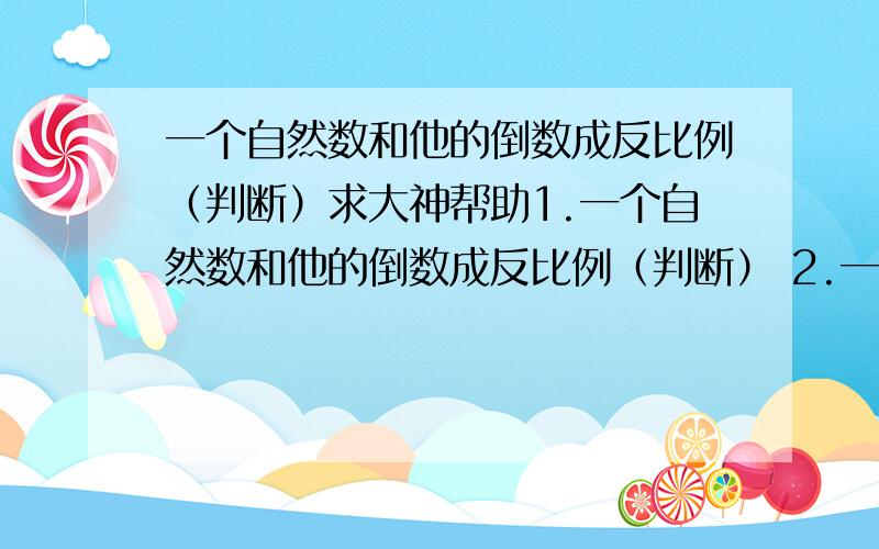 一个自然数和他的倒数成反比例（判断）求大神帮助1.一个自然数和他的倒数成反比例（判断） 2.一块变长为1米的正方形铁皮,若在这块铁皮上剪四个最大的圆铁皮,这块材料的利用率是多少?