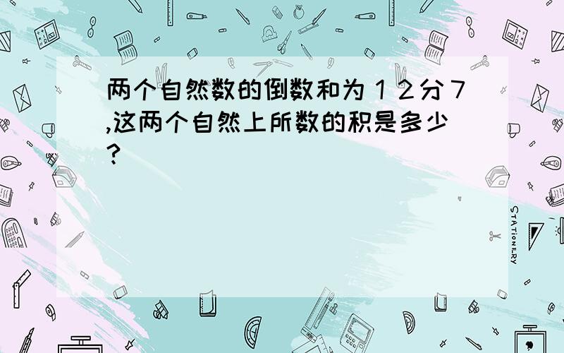 两个自然数的倒数和为１２分７,这两个自然上所数的积是多少?