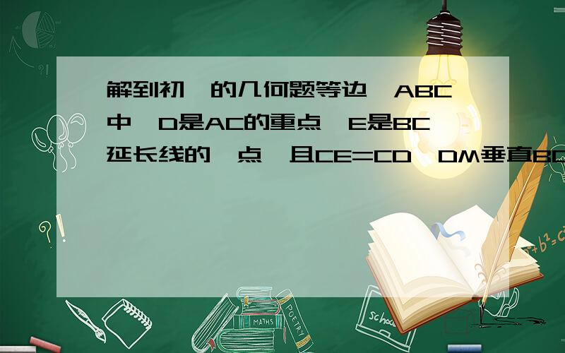 解到初一的几何题等边△ABC中,D是AC的重点,E是BC延长线的一点,且CE=CD,DM垂直BC于M,那么点M是线段BE的中点吗?若是,请说明理由