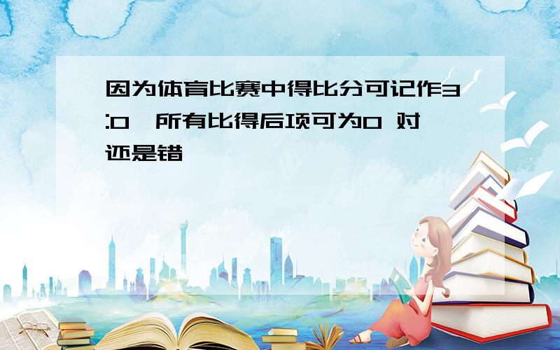 因为体育比赛中得比分可记作3:0,所有比得后项可为0 对还是错