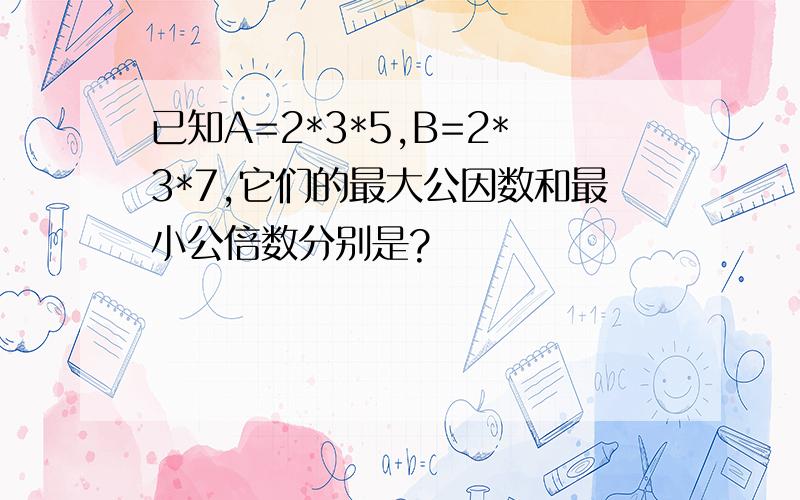 已知A=2*3*5,B=2*3*7,它们的最大公因数和最小公倍数分别是?