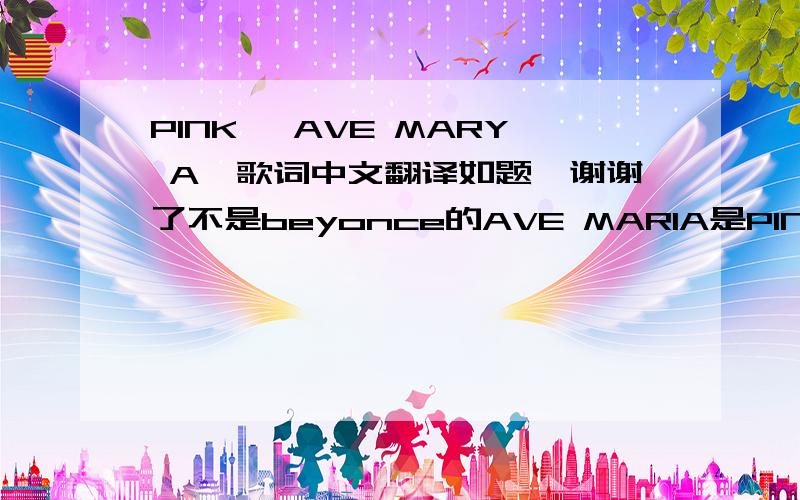 PINK 《AVE MARY A》歌词中文翻译如题,谢谢了不是beyonce的AVE MARIA是PINK的ave mary a虽然是用了谐音,但是是不同的两首歌.网上可以查到歌词,但是没有翻译的歌词连接.http://www.stsky.com/Words/267373.htm