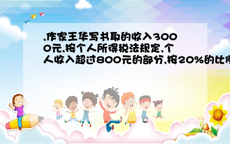 ,作家王华写书取的收入3000元,按个人所得税法规定,个人收入超过800元的部分,按20%的比例缴纳个人所得王华德税后收入是（）元