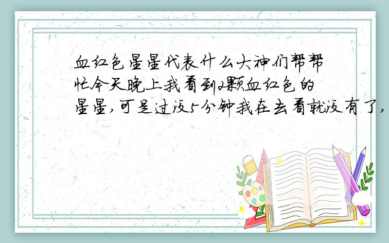 血红色星星代表什么大神们帮帮忙今天晚上我看到2颗血红色的星星,可是过没5分钟我在去看就没有了,我是在苏州,在西方!有人看到吗?或者有人知道那代表什么吗?