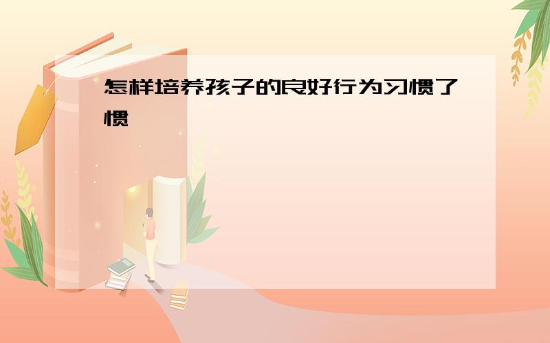 怎样培养孩子的良好行为习惯了惯