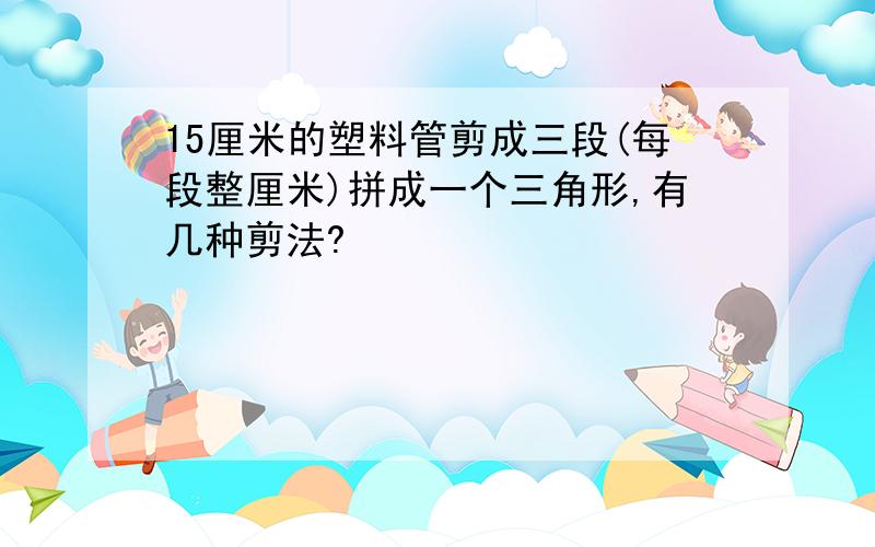 15厘米的塑料管剪成三段(每段整厘米)拼成一个三角形,有几种剪法?