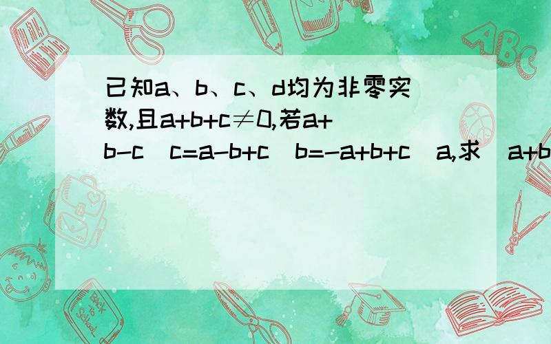 已知a、b、c、d均为非零实数,且a+b+c≠0,若a+b-c\c=a-b+c\b=-a+b+c\a,求(a+b)(b+c)(c+a)\abc的值.