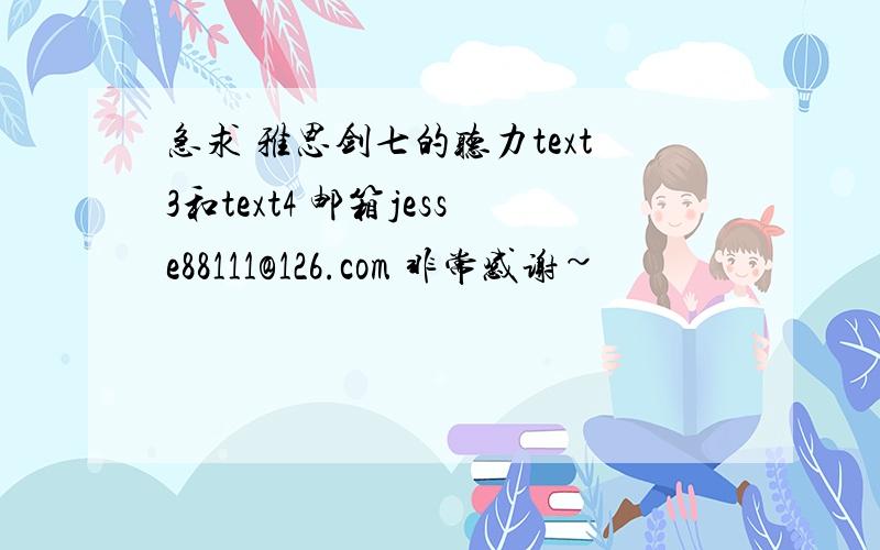 急求 雅思剑七的听力text3和text4 邮箱jesse88111@126.com 非常感谢~