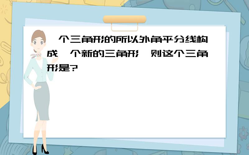 一个三角形的所以外角平分线构成一个新的三角形,则这个三角形是?