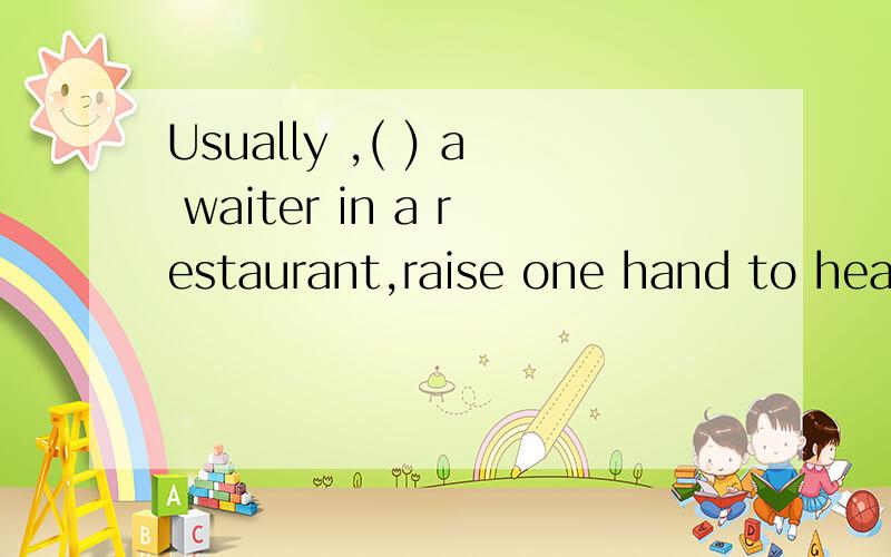 Usually ,( ) a waiter in a restaurant,raise one hand to head level or above .A,calling B,to call C,call D,having called.选哪一个,