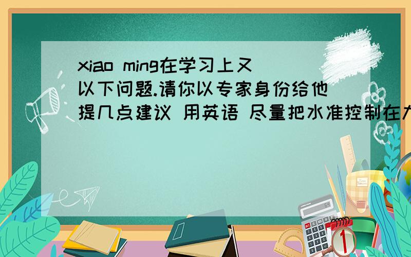 xiao ming在学习上又以下问题.请你以专家身份给他提几点建议 用英语 尽量把水准控制在九年级（初三）左右xiao ming's problem:l am always nervous when l listen to english,what should l do?