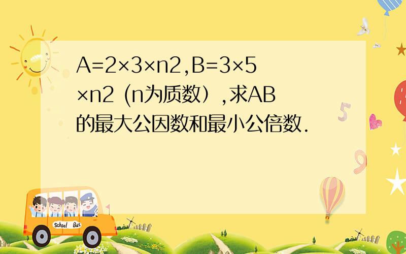 A=2×3×n2,B=3×5×n2 (n为质数）,求AB的最大公因数和最小公倍数.