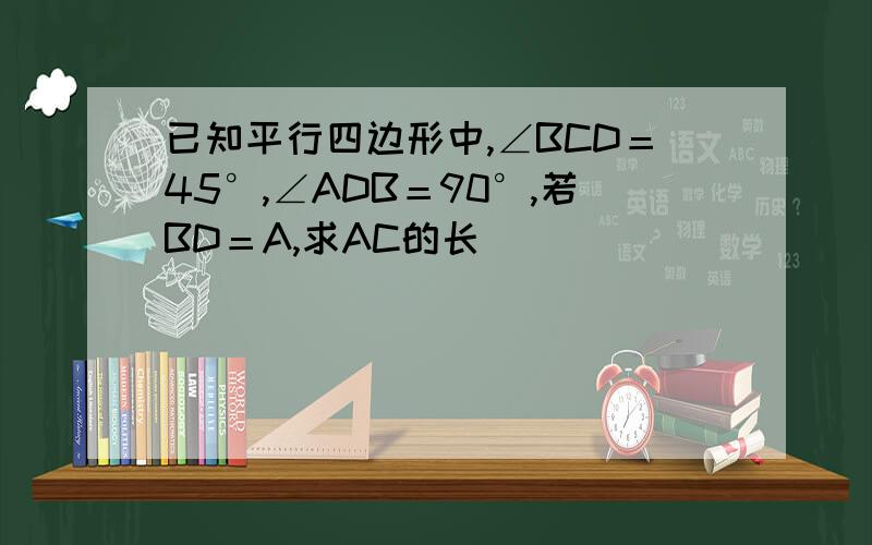 已知平行四边形中,∠BCD＝45°,∠ADB＝90°,若BD＝A,求AC的长