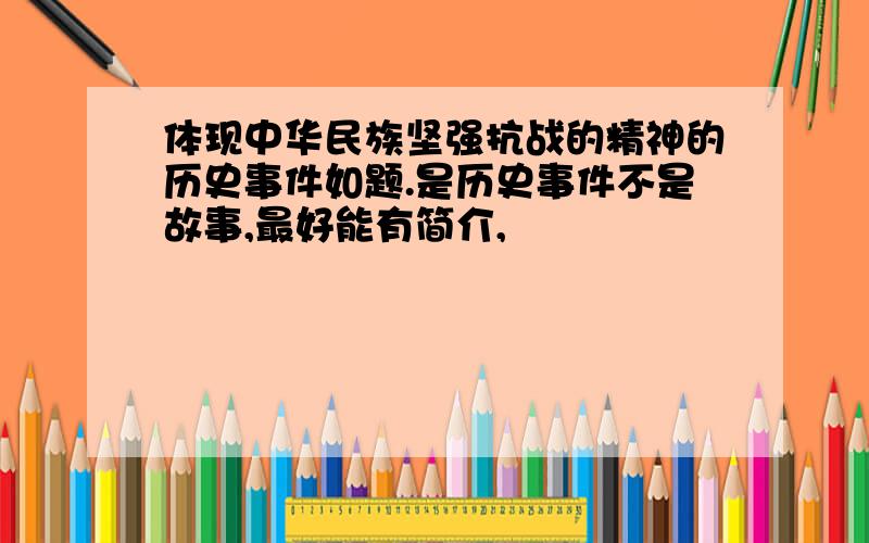 体现中华民族坚强抗战的精神的历史事件如题.是历史事件不是故事,最好能有简介,