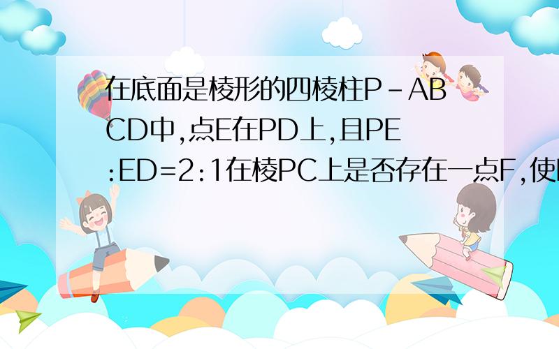 在底面是棱形的四棱柱P-ABCD中,点E在PD上,且PE:ED=2:1在棱PC上是否存在一点F,使PC//平面AEC?请证明.不好意思，打错了，是棱锥