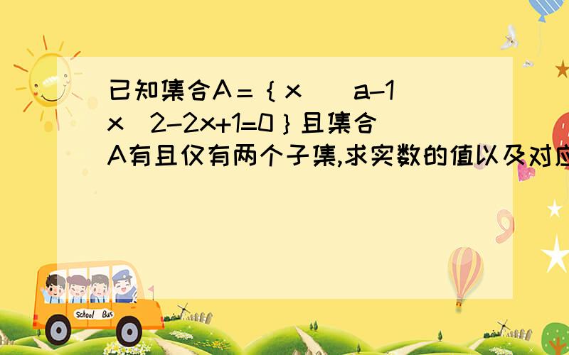 已知集合A＝｛x|(a-1)x^2-2x+1=0｝且集合A有且仅有两个子集,求实数的值以及对应的两个子集