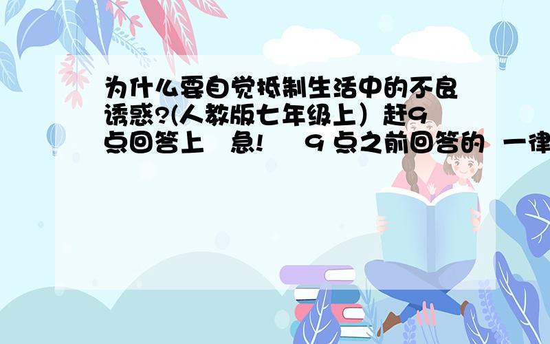 为什么要自觉抵制生活中的不良诱惑?(人教版七年级上）赶9点回答上   急!     9 点之前回答的  一律加悬赏  !             _      _