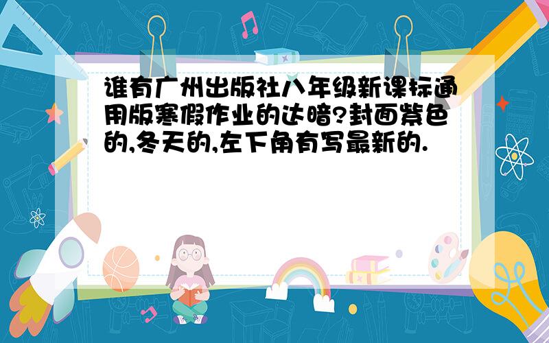 谁有广州出版社八年级新课标通用版寒假作业的达暗?封面紫色的,冬天的,左下角有写最新的.