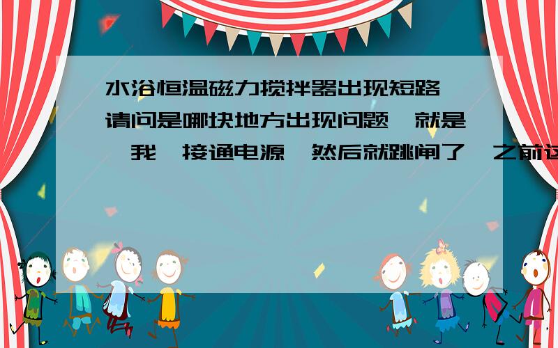 水浴恒温磁力搅拌器出现短路,请问是哪块地方出现问题,就是,我一接通电源,然后就跳闸了,之前这台机器被蒸干过,我不知道原因出在哪里