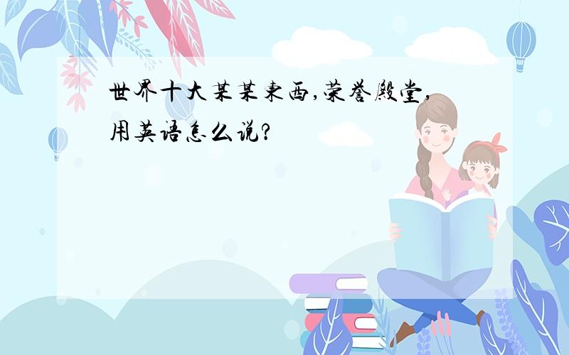 世界十大某某东西,荣誉殿堂,用英语怎么说?