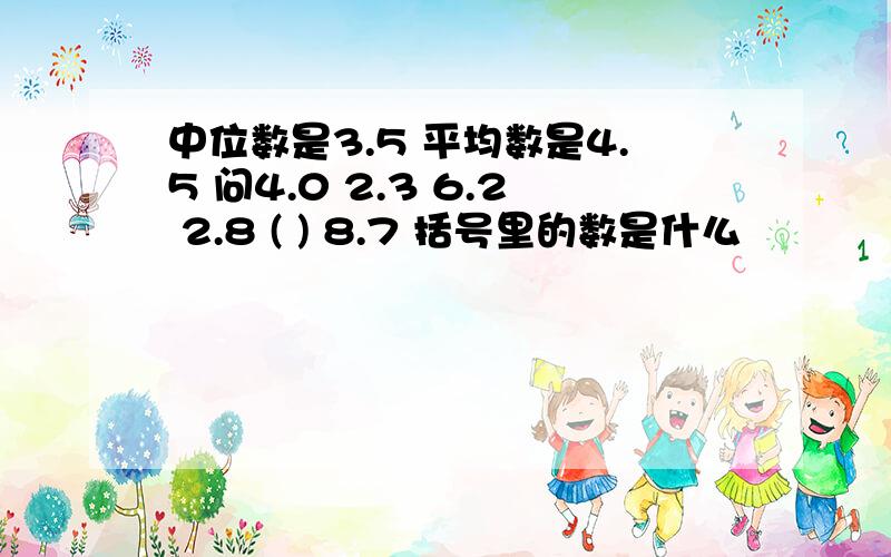 中位数是3.5 平均数是4.5 问4.0 2.3 6.2 2.8 ( ) 8.7 括号里的数是什么