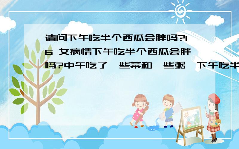 请问下午吃半个西瓜会胖吗?16 女病情下午吃半个西瓜会胖吗?中午吃了一些菜和一些粥,下午吃半个西瓜,晚上少吃一点点,