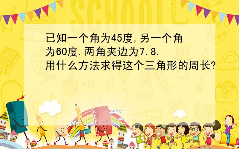 已知一个角为45度,另一个角为60度.两角夹边为7.8.用什么方法求得这个三角形的周长?