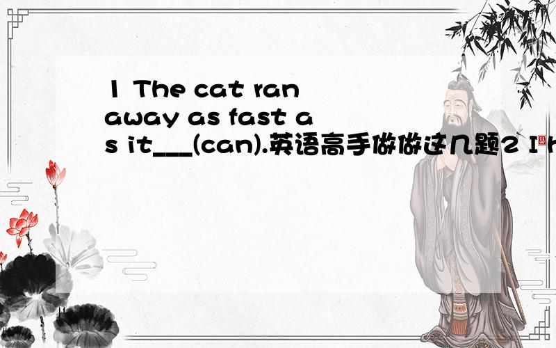 1 The cat ran away as fast as it___(can).英语高手做做这几题2 I have lost five pairs of sports shoes since I___(come)3 The old woman has been___(live)alone for ten years.