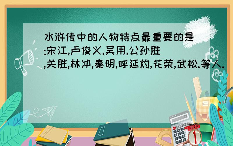 水浒传中的人物特点最重要的是:宋江,卢俊义,吴用,公孙胜,关胜,林冲,秦明,呼延灼,花荣,武松.等人.