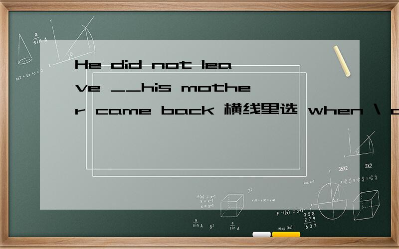 He did not leave __his mother came back 横线里选 when \ after \ until\ if