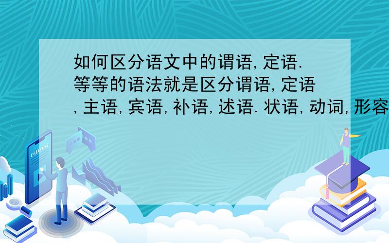 如何区分语文中的谓语,定语.等等的语法就是区分谓语,定语,主语,宾语,补语,述语.状语,动词,形容词,名词,介词,副词(不知道有没有漏了)...等等之类的语法区分的方法