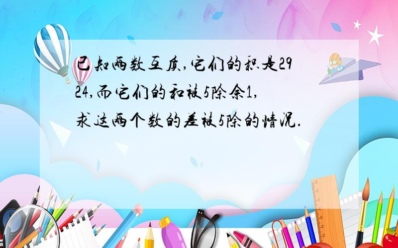 已知两数互质,它们的积是2924,而它们的和被5除余1,求这两个数的差被5除的情况.