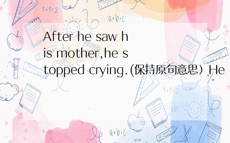 After he saw his mother,he stopped crying.(保持原句意思）He ____ stop crying _____ he saw his mother.