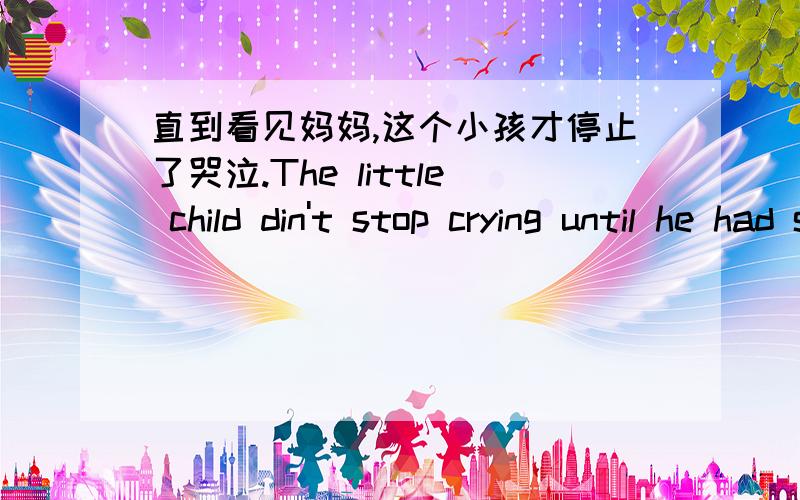 直到看见妈妈,这个小孩才停止了哭泣.The little child din't stop crying until he had seen his mother.为什么用had seen,不用saw?