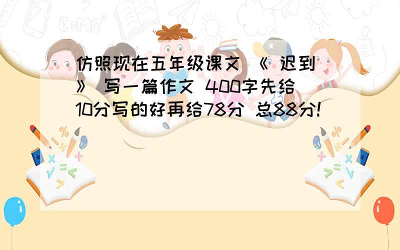 仿照现在五年级课文 《 迟到》 写一篇作文 400字先给10分写的好再给78分 总88分!