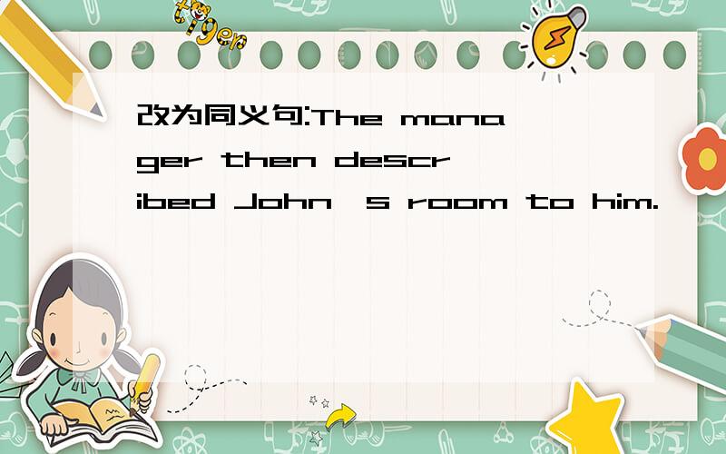 改为同义句:The manager then described John's room to him.