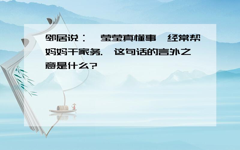 邻居说：＂莹莹真懂事,经常帮妈妈干家务.＂这句话的言外之意是什么?