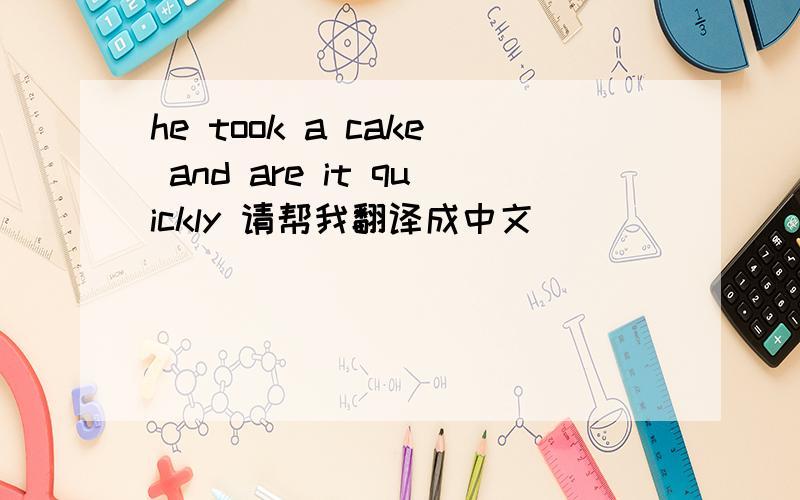 he took a cake and are it quickly 请帮我翻译成中文