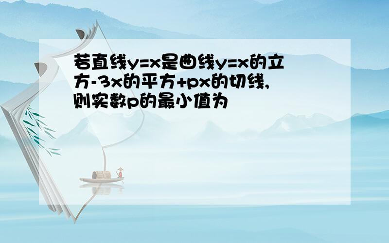 若直线y=x是曲线y=x的立方-3x的平方+px的切线,则实数p的最小值为